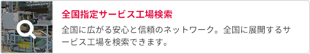 全国指定サービス工場検索：全国に広がる安心と信頼のネットワーク。全国に展開するサービス工場を検索できます。