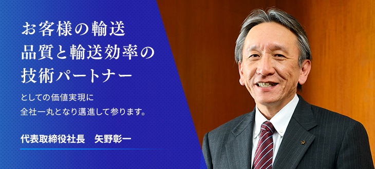 お客様の輸送と品質効率の技術パートナーとしての価値実現に全社一丸となり邁進して参ります。代表取締役社長　矢野彰一