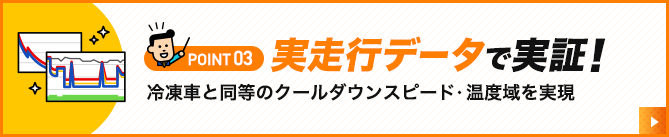 POINT03.実走行データで実証！冷凍車と同等のクールダウンスピード・温度域を実現